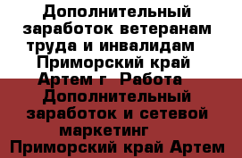 Дополнительный заработок ветеранам труда и инвалидам - Приморский край, Артем г. Работа » Дополнительный заработок и сетевой маркетинг   . Приморский край,Артем г.